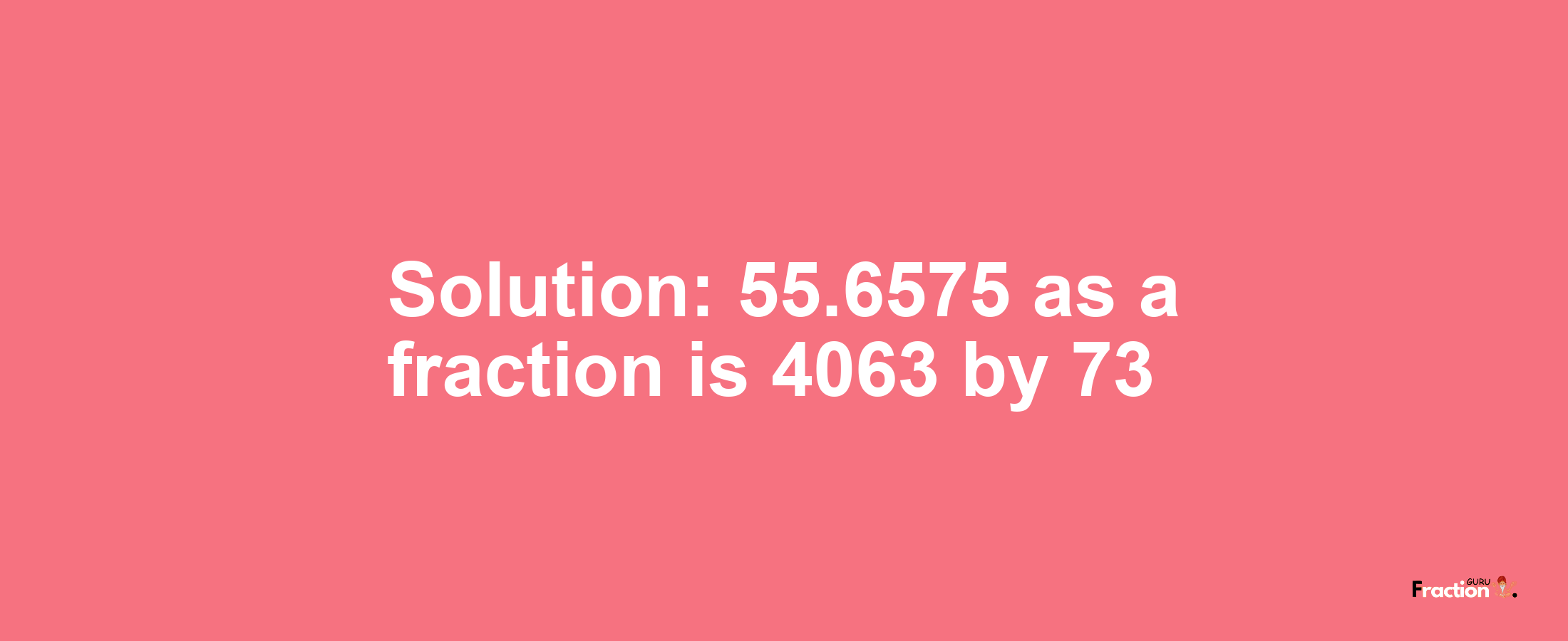 Solution:55.6575 as a fraction is 4063/73